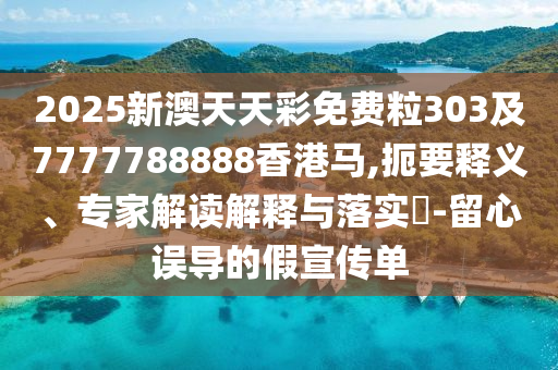 2025新澳天天彩免费粒303及7777788888香港马,扼要释义、专家解读解释与落实​-留心误导的假宣传单